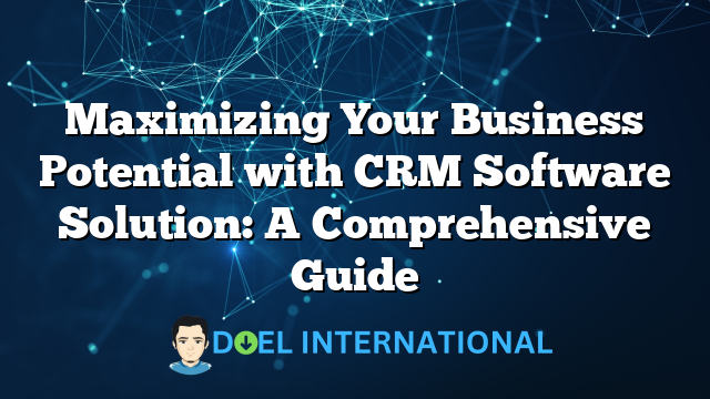 Maximizing Your Business Potential with CRM Software Solution: A Comprehensive Guide