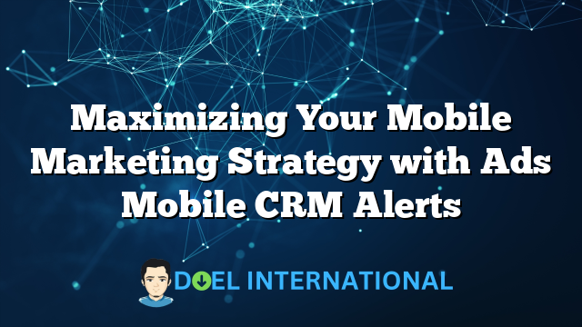 Maximizing Your Mobile Marketing Strategy with Ads Mobile CRM Alerts