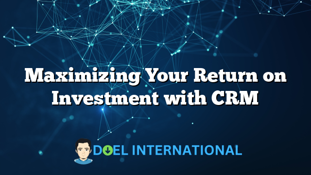 Maximizing Your Return on Investment with CRM