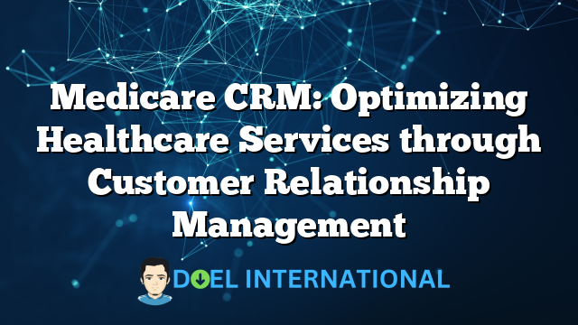 Medicare CRM: Optimizing Healthcare Services through Customer Relationship Management