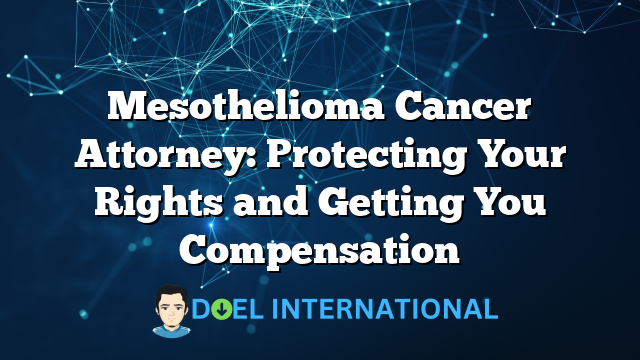 Mesothelioma Cancer Attorney: Protecting Your Rights and Getting You Compensation