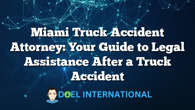 Miami Truck Accident Attorney: Your Guide to Legal Assistance After a Truck Accident