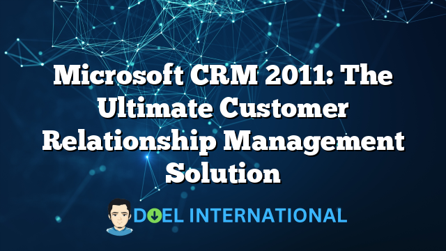 Microsoft CRM 2011: The Ultimate Customer Relationship Management Solution