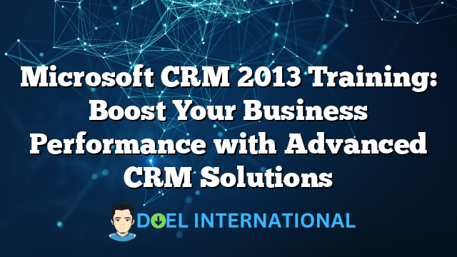 Microsoft CRM 2013 Training: Boost Your Business Performance with Advanced CRM Solutions