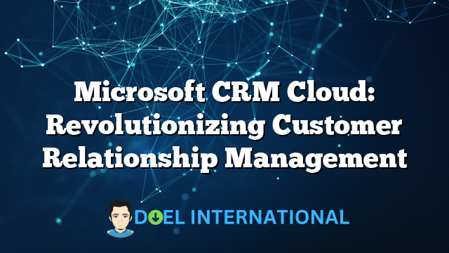 Microsoft CRM Cloud: Revolutionizing Customer Relationship Management