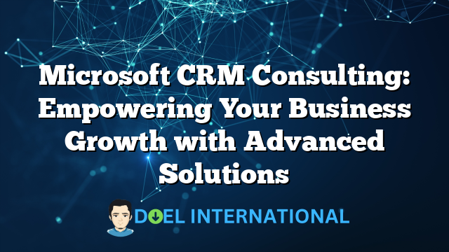 Microsoft CRM Consulting: Empowering Your Business Growth with Advanced Solutions