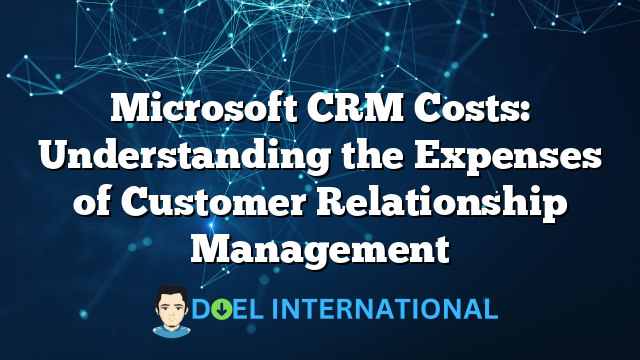 Microsoft CRM Costs: Understanding the Expenses of Customer Relationship Management