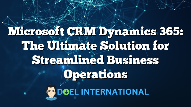 Microsoft CRM Dynamics 365: The Ultimate Solution for Streamlined Business Operations