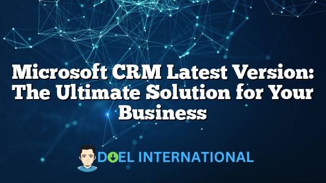 Microsoft CRM Latest Version: The Ultimate Solution for Your Business