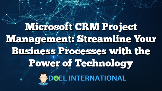 Microsoft CRM Project Management: Streamline Your Business Processes with the Power of Technology