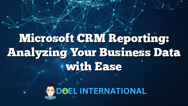 Microsoft CRM Reporting: Analyzing Your Business Data with Ease