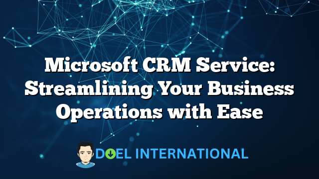 Microsoft CRM Service: Streamlining Your Business Operations with Ease