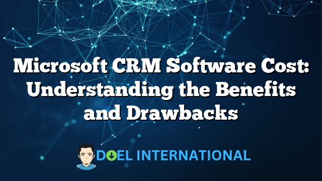 Microsoft CRM Software Cost: Understanding the Benefits and Drawbacks