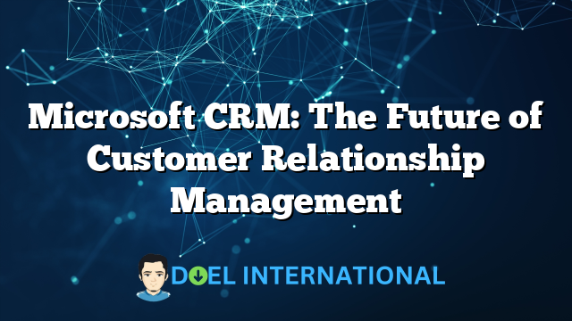 Microsoft CRM: The Future of Customer Relationship Management