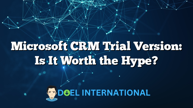 Microsoft CRM Trial Version: Is It Worth the Hype?