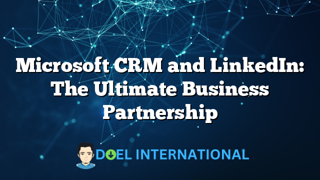 Microsoft CRM and LinkedIn: The Ultimate Business Partnership