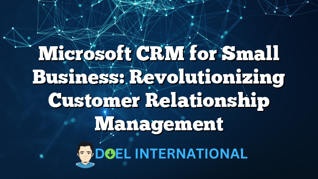 Microsoft CRM for Small Business: Revolutionizing Customer Relationship Management