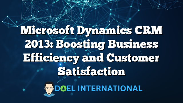 Microsoft Dynamics CRM 2013: Boosting Business Efficiency and Customer Satisfaction