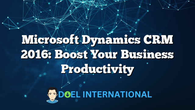 Microsoft Dynamics CRM 2016: Boost Your Business Productivity