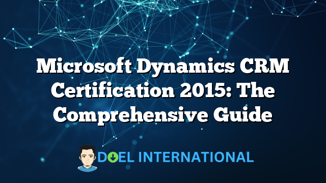 Microsoft Dynamics CRM Certification 2015: The Comprehensive Guide