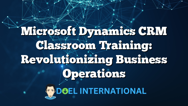 Microsoft Dynamics CRM Classroom Training: Revolutionizing Business Operations