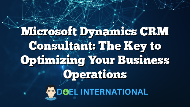 Microsoft Dynamics CRM Consultant: The Key to Optimizing Your Business Operations