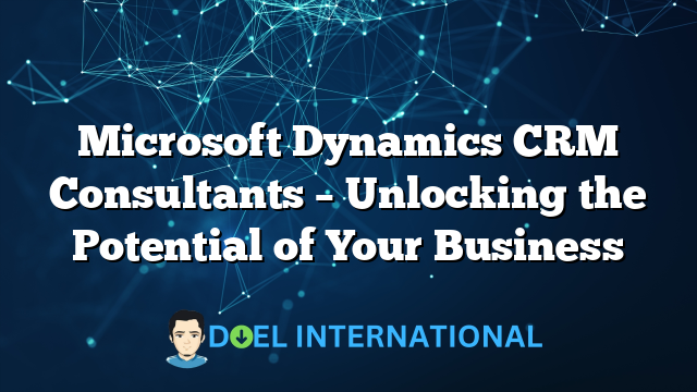 Microsoft Dynamics CRM Consultants – Unlocking the Potential of Your Business