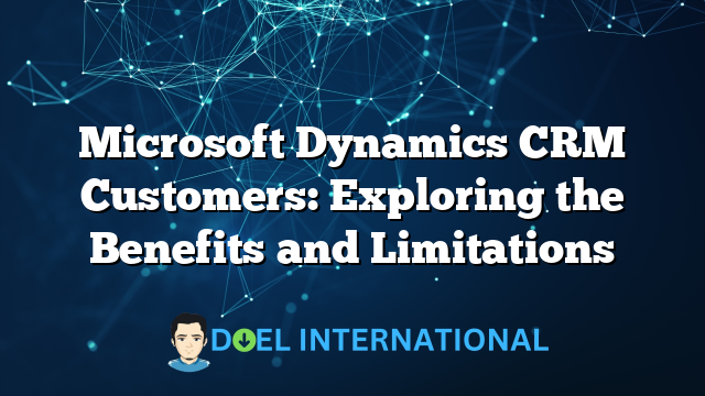 Microsoft Dynamics CRM Customers: Exploring the Benefits and Limitations