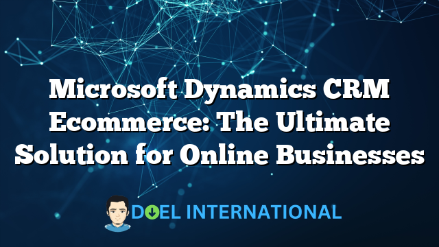 Microsoft Dynamics CRM Ecommerce: The Ultimate Solution for Online Businesses