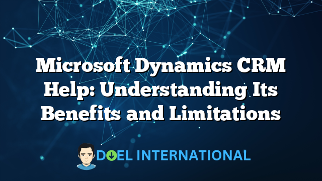 Microsoft Dynamics CRM Help: Understanding Its Benefits and Limitations