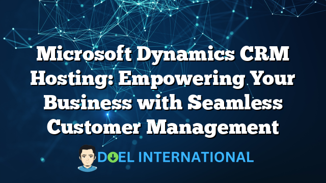 Microsoft Dynamics CRM Hosting: Empowering Your Business with Seamless Customer Management