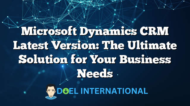 Microsoft Dynamics CRM Latest Version: The Ultimate Solution for Your Business Needs