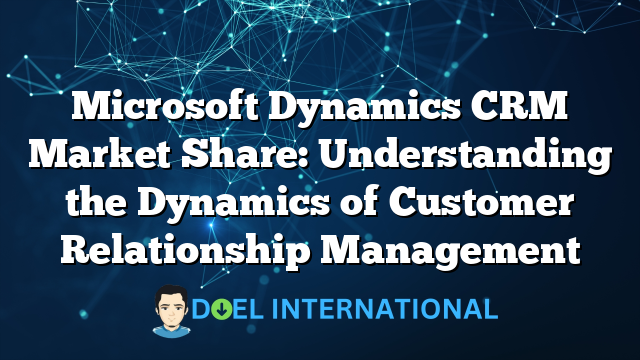 Microsoft Dynamics CRM Market Share: Understanding the Dynamics of Customer Relationship Management