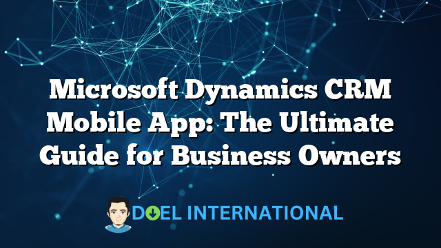 Microsoft Dynamics CRM Mobile App: The Ultimate Guide for Business Owners