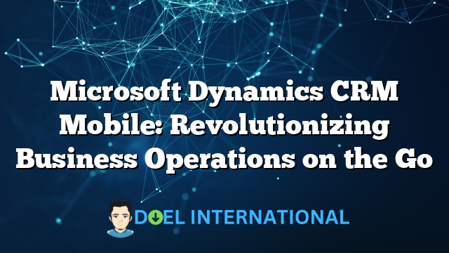 Microsoft Dynamics CRM Mobile: Revolutionizing Business Operations on the Go