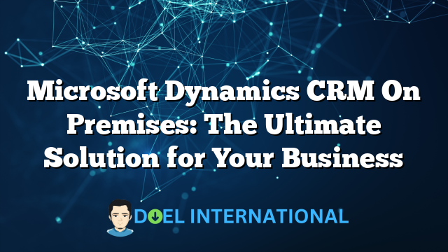 Microsoft Dynamics CRM On Premises: The Ultimate Solution for Your Business