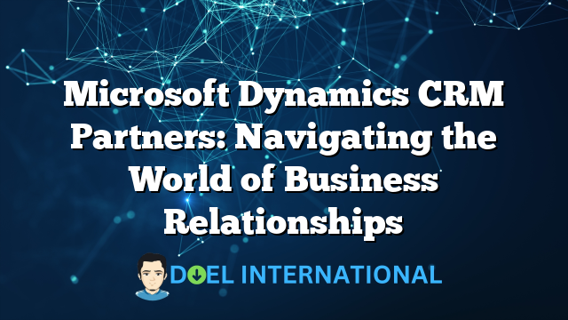 Microsoft Dynamics CRM Partners: Navigating the World of Business Relationships