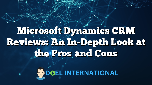 Microsoft Dynamics CRM Reviews: An In-Depth Look at the Pros and Cons