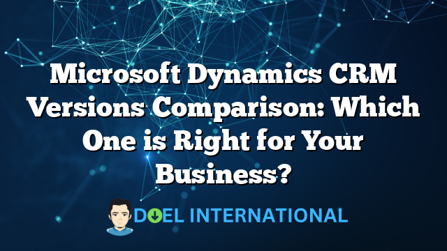 Microsoft Dynamics CRM Versions Comparison: Which One is Right for Your Business?