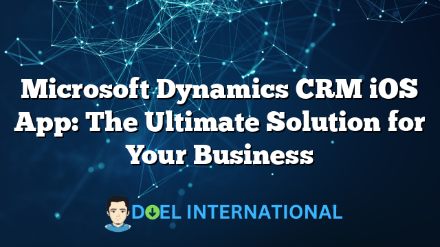 Microsoft Dynamics CRM iOS App: The Ultimate Solution for Your Business