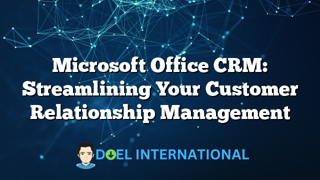 Microsoft Office CRM: Streamlining Your Customer Relationship Management