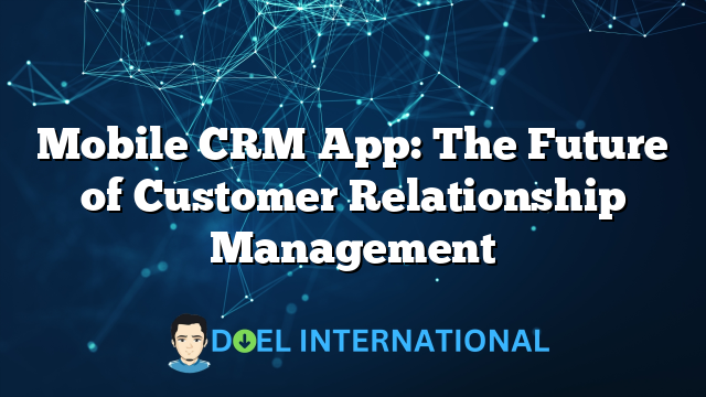 Mobile CRM App: The Future of Customer Relationship Management