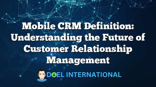 Mobile CRM Definition: Understanding the Future of Customer Relationship Management