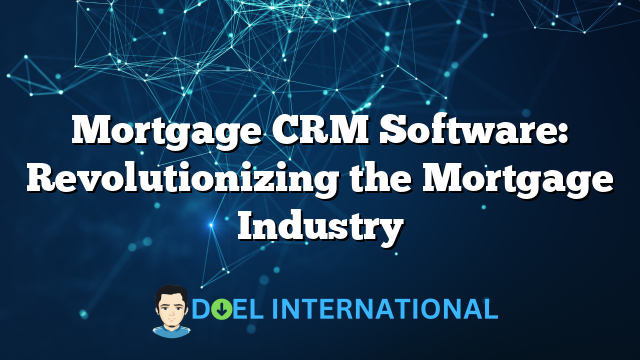 Mortgage CRM Software: Revolutionizing the Mortgage Industry