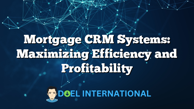 Mortgage CRM Systems: Maximizing Efficiency and Profitability