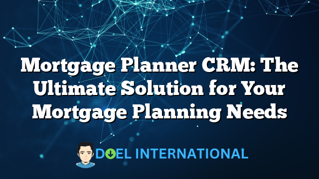 Mortgage Planner CRM: The Ultimate Solution for Your Mortgage Planning Needs