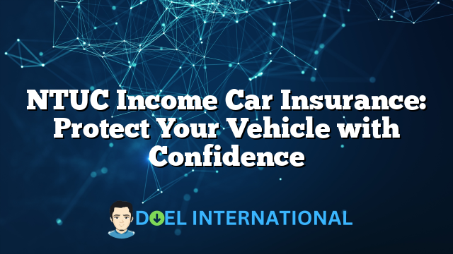 NTUC Income Car Insurance: Protect Your Vehicle with Confidence