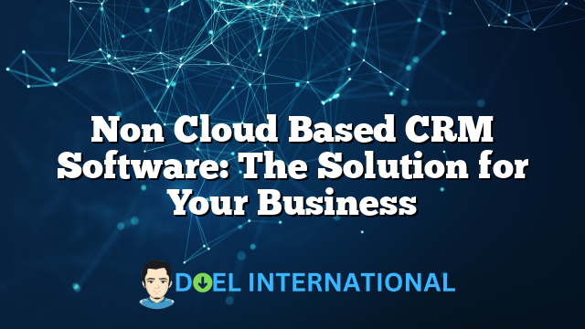 Non Cloud Based CRM Software: The Solution for Your Business