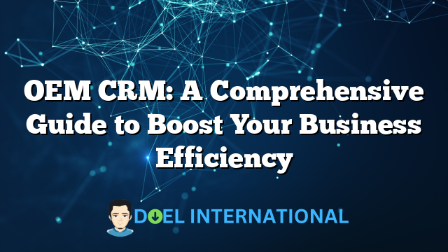 OEM CRM: A Comprehensive Guide to Boost Your Business Efficiency