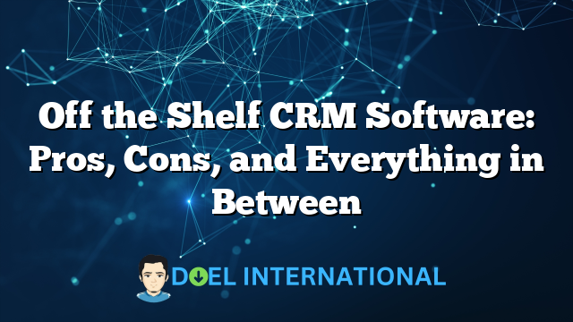 Off the Shelf CRM Software: Pros, Cons, and Everything in Between